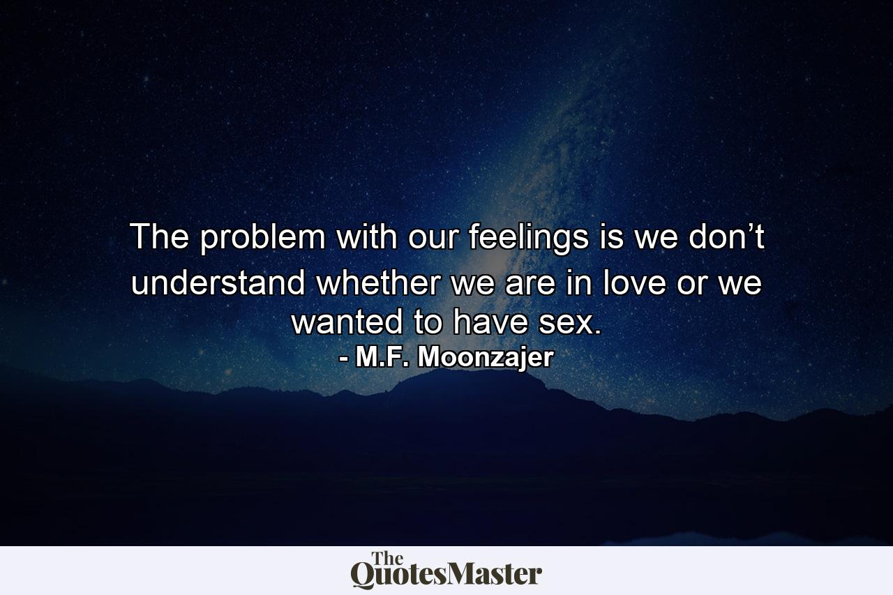 The problem with our feelings is we don’t understand whether we are in love or we wanted to have sex. - Quote by M.F. Moonzajer