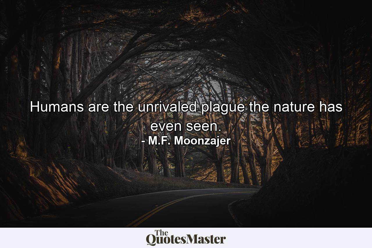 Humans are the unrivaled plague the nature has even seen. - Quote by M.F. Moonzajer