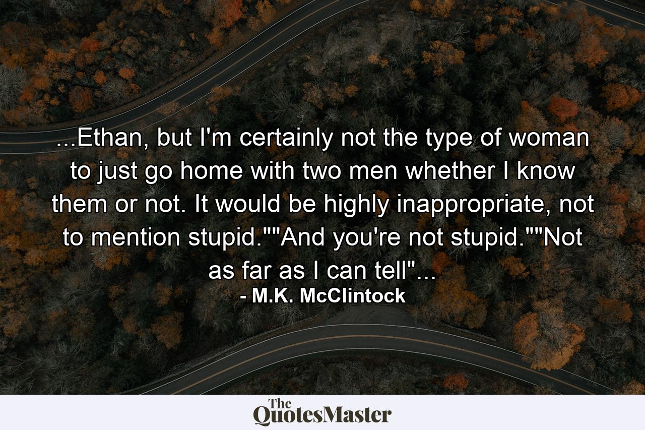 ...Ethan, but I'm certainly not the type of woman to just go home with two men whether I know them or not. It would be highly inappropriate, not to mention stupid.