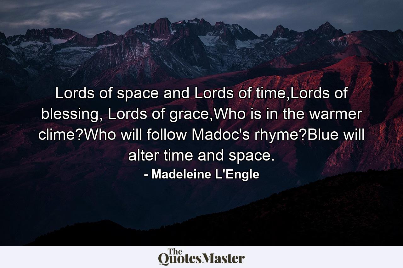 Lords of space and Lords of time,Lords of blessing, Lords of grace,Who is in the warmer clime?Who will follow Madoc's rhyme?Blue will alter time and space. - Quote by Madeleine L'Engle