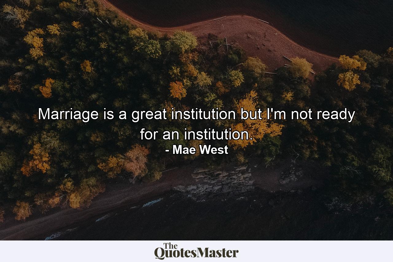 Marriage is a great institution  but I'm not ready for an institution. - Quote by Mae West