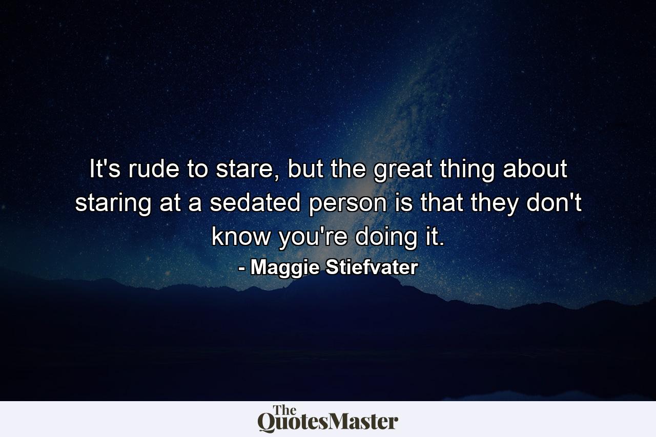 It's rude to stare, but the great thing about staring at a sedated person is that they don't know you're doing it. - Quote by Maggie Stiefvater