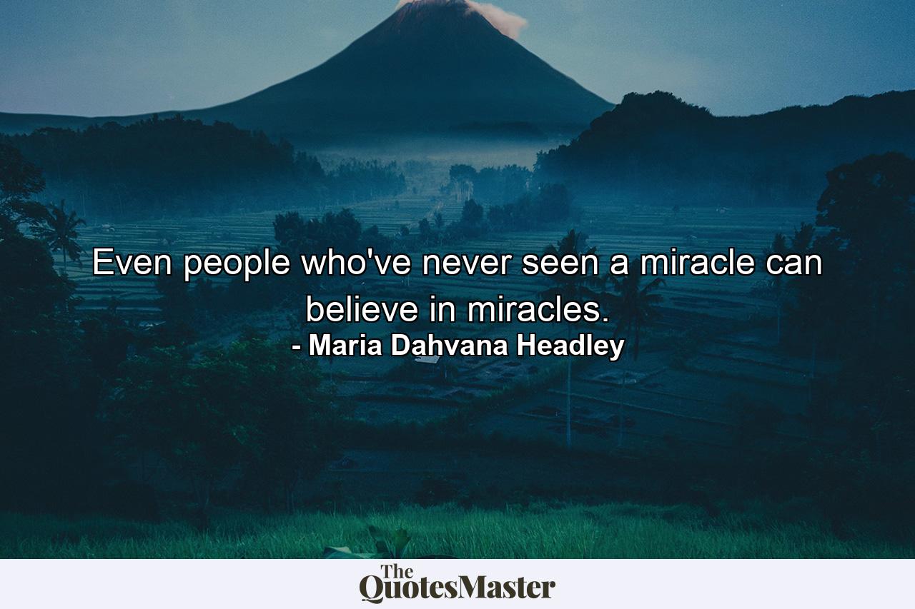 Even people who've never seen a miracle can believe in miracles. - Quote by Maria Dahvana Headley