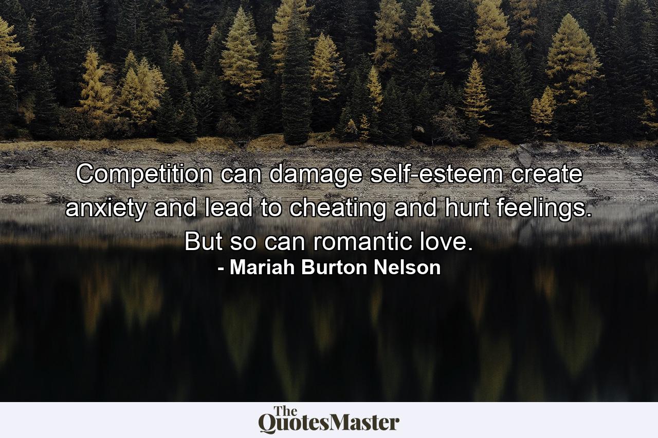 Competition can damage self-esteem  create anxiety  and lead to cheating and hurt feelings. But so can romantic love. - Quote by Mariah Burton Nelson