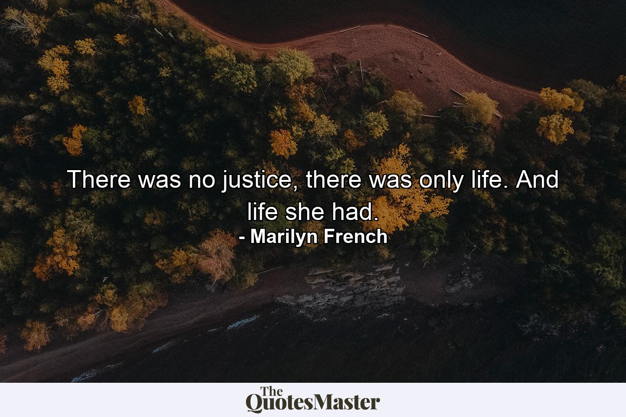 There was no justice, there was only life. And life she had. - Quote by Marilyn French