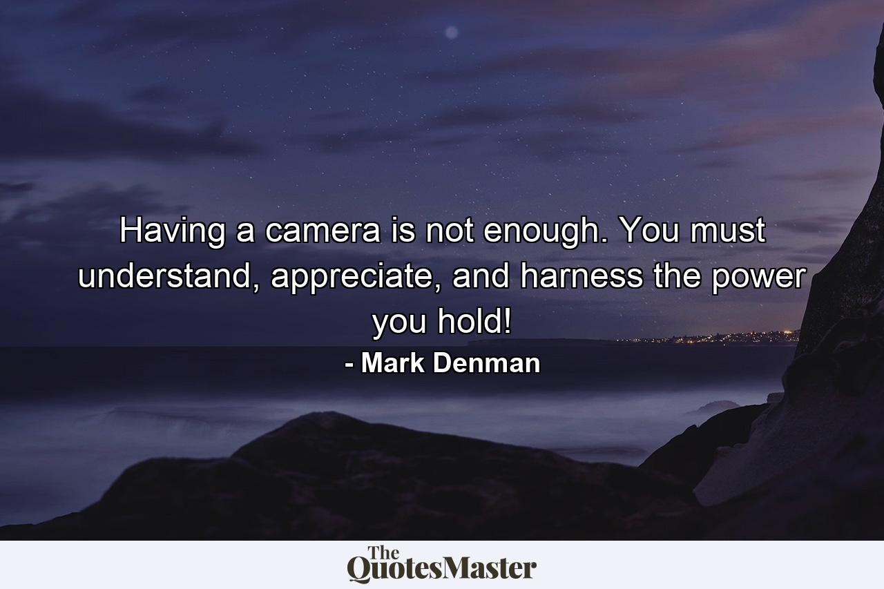 Having a camera is not enough. You must understand, appreciate, and harness the power you hold! - Quote by Mark Denman