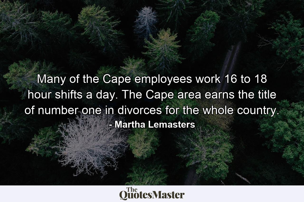 Many of the Cape employees work 16 to 18 hour shifts a day. The Cape area earns the title of number one in divorces for the whole country. - Quote by Martha Lemasters