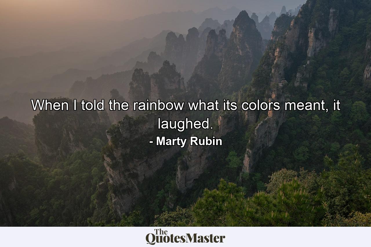 When I told the rainbow what its colors meant, it laughed. - Quote by Marty Rubin