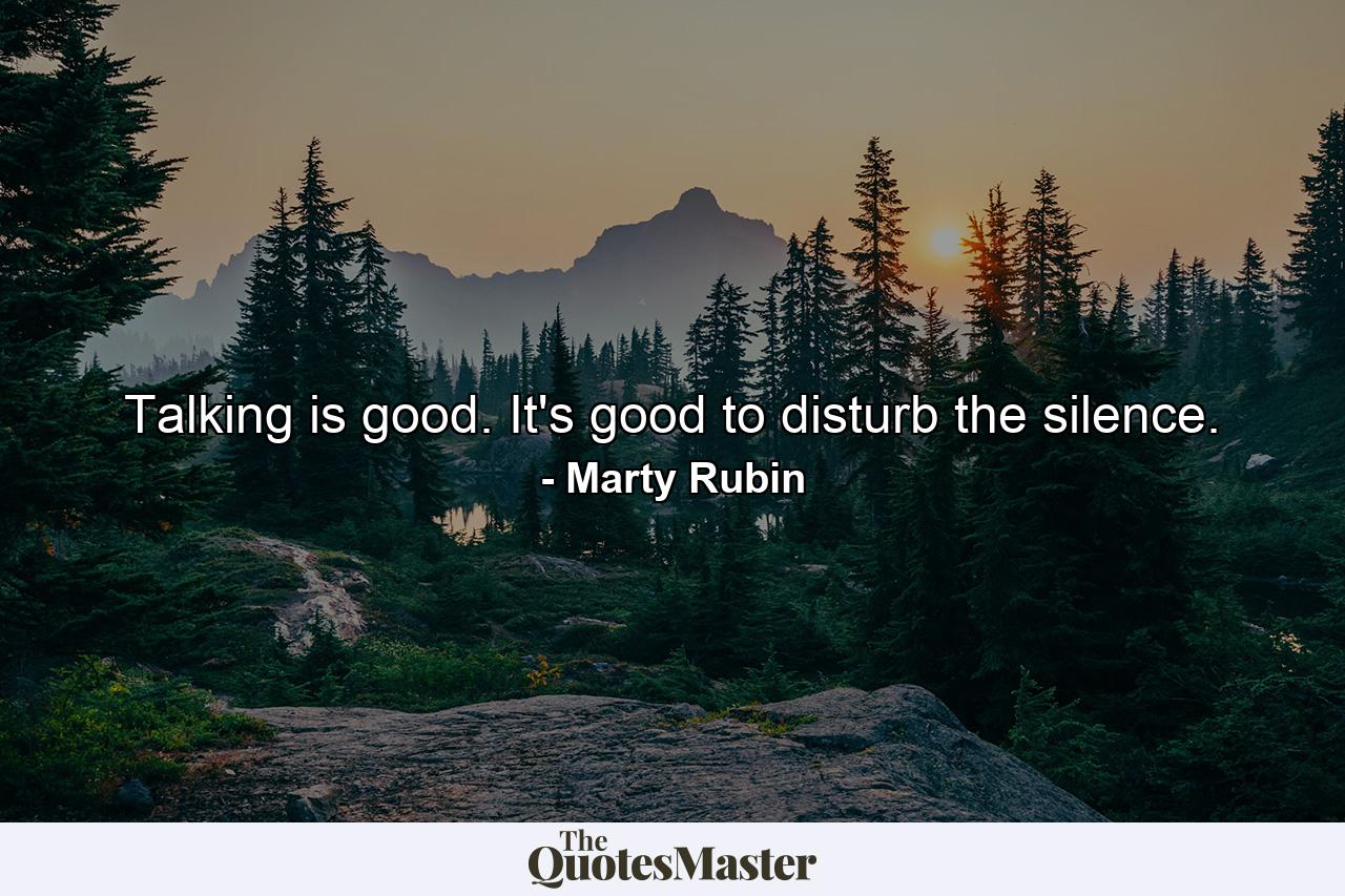 Talking is good. It's good to disturb the silence. - Quote by Marty Rubin