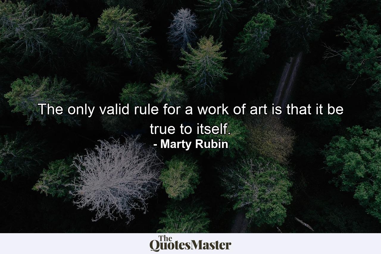 The only valid rule for a work of art is that it be true to itself. - Quote by Marty Rubin