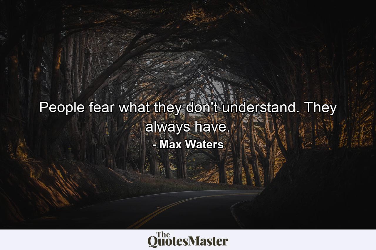 People fear what they don't understand. They always have. - Quote by Max Waters