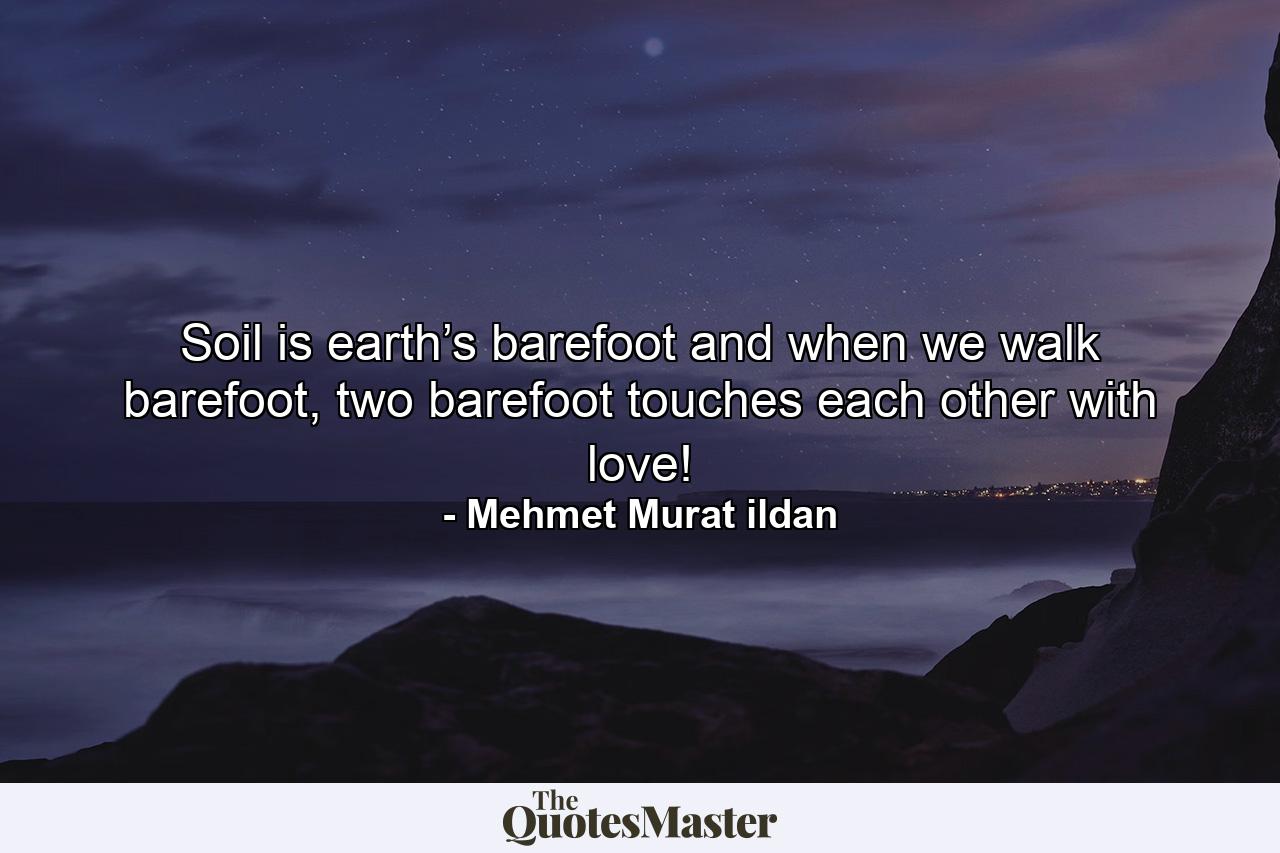 Soil is earth’s barefoot and when we walk barefoot, two barefoot touches each other with love! - Quote by Mehmet Murat ildan