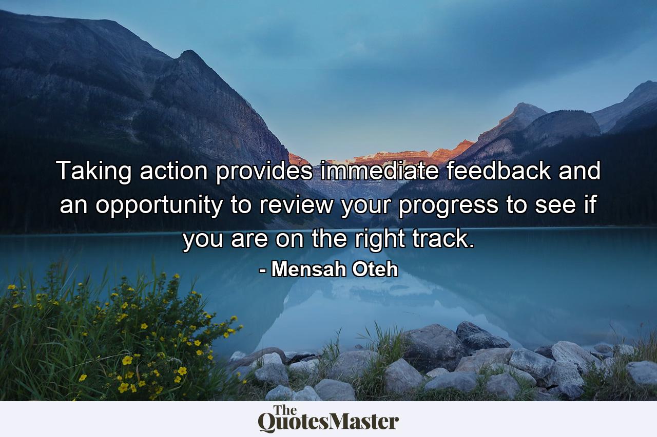 Taking action provides immediate feedback and an opportunity to review your progress to see if you are on the right track. - Quote by Mensah Oteh