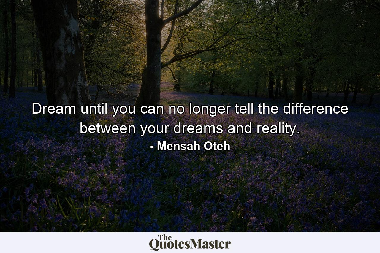 Dream until you can no longer tell the difference between your dreams and reality. - Quote by Mensah Oteh