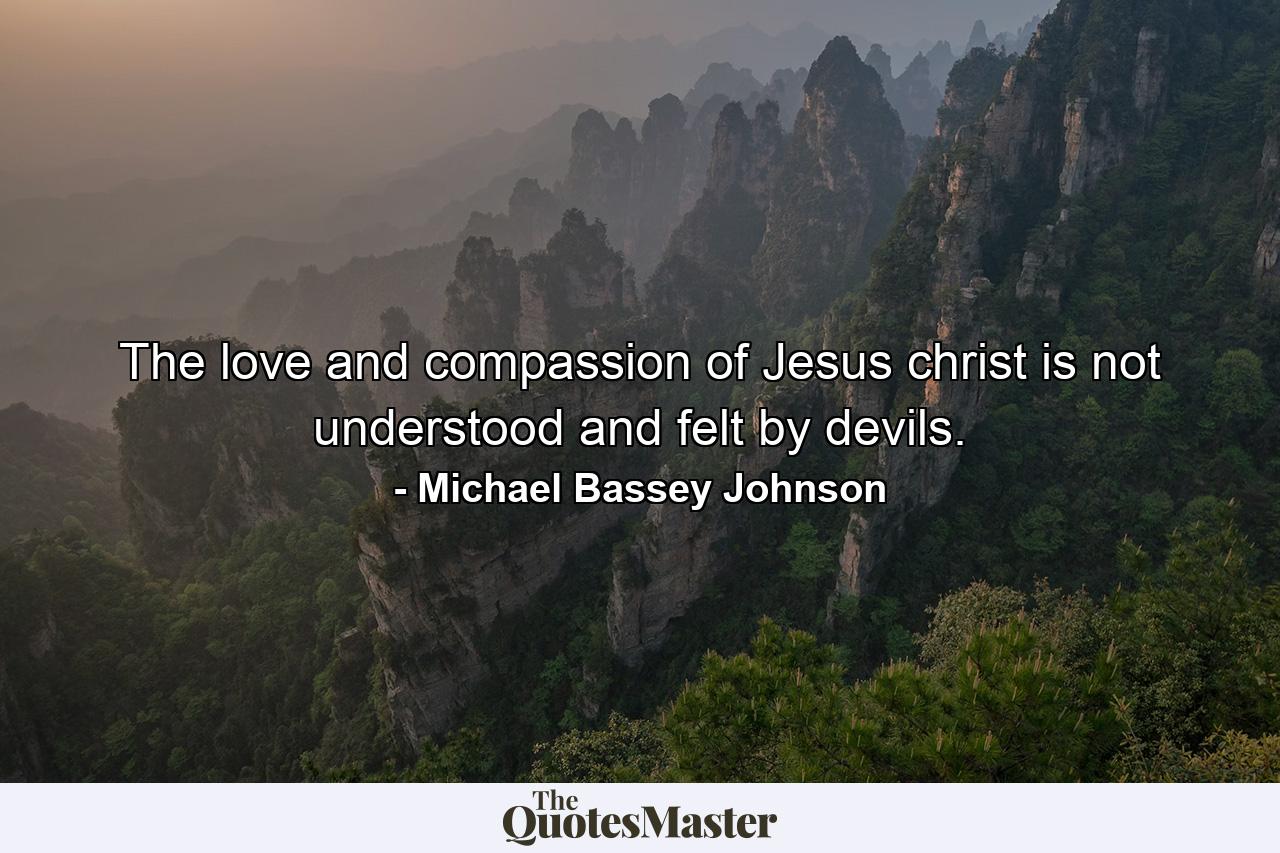 The love and compassion of Jesus christ is not understood and felt by devils. - Quote by Michael Bassey Johnson