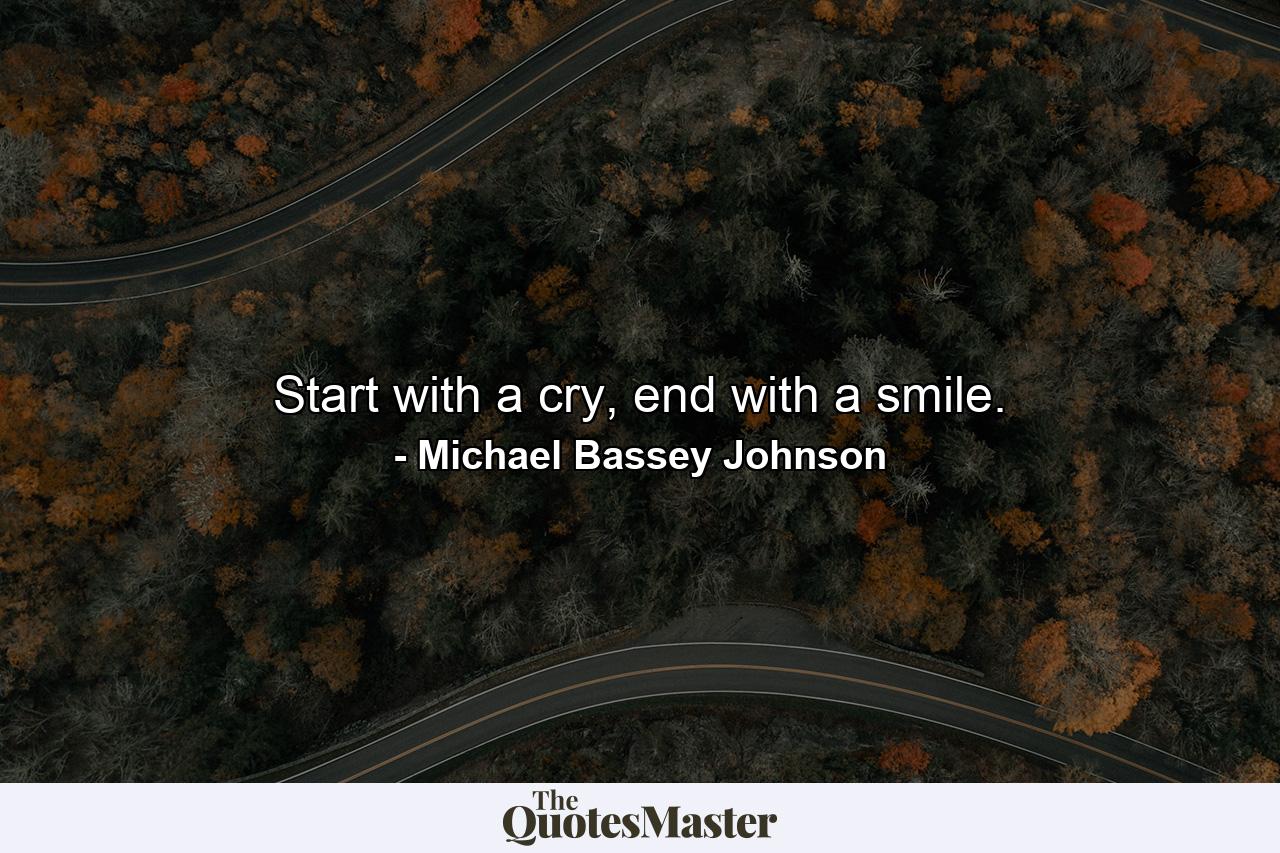 Start with a cry, end with a smile. - Quote by Michael Bassey Johnson