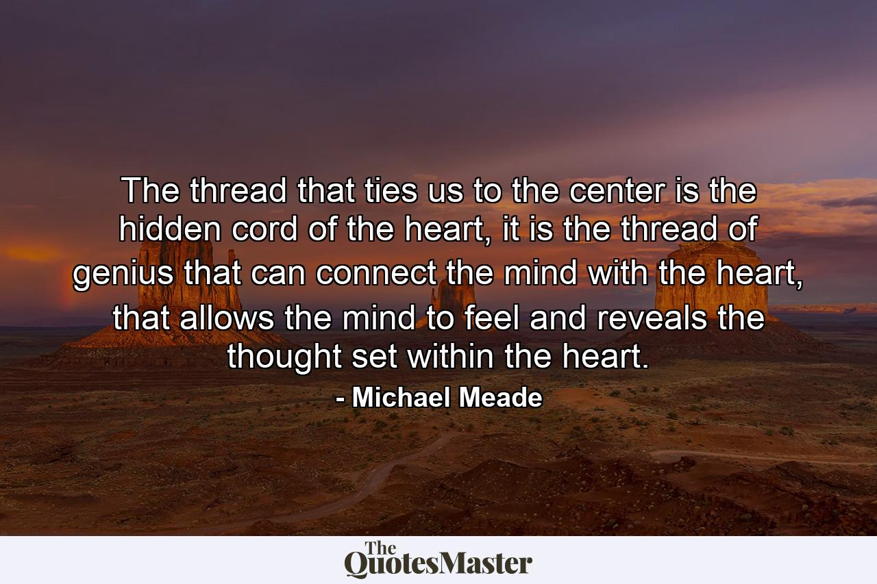 The thread that ties us to the center is the hidden cord of the heart, it is the thread of genius that can connect the mind with the heart, that allows the mind to feel and reveals the thought set within the heart. - Quote by Michael Meade