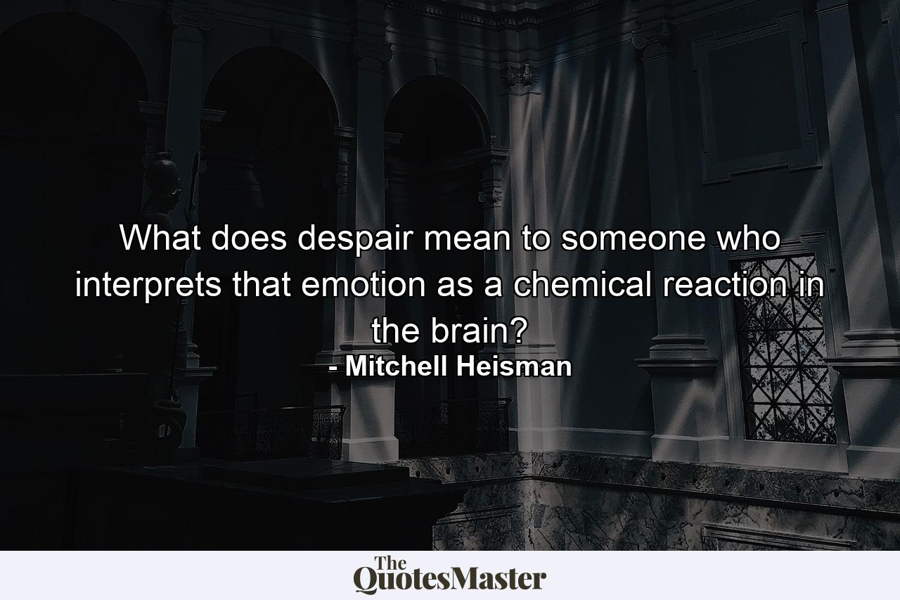 What does despair mean to someone who interprets that emotion as a chemical reaction in the brain? - Quote by Mitchell Heisman