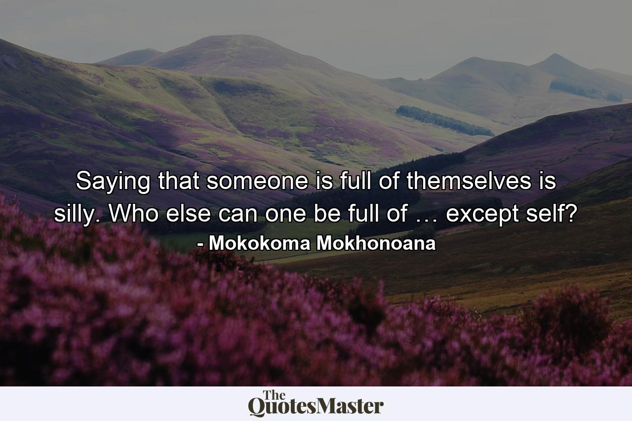 Saying that someone is full of themselves is silly. Who else can one be full of … except self? - Quote by Mokokoma Mokhonoana