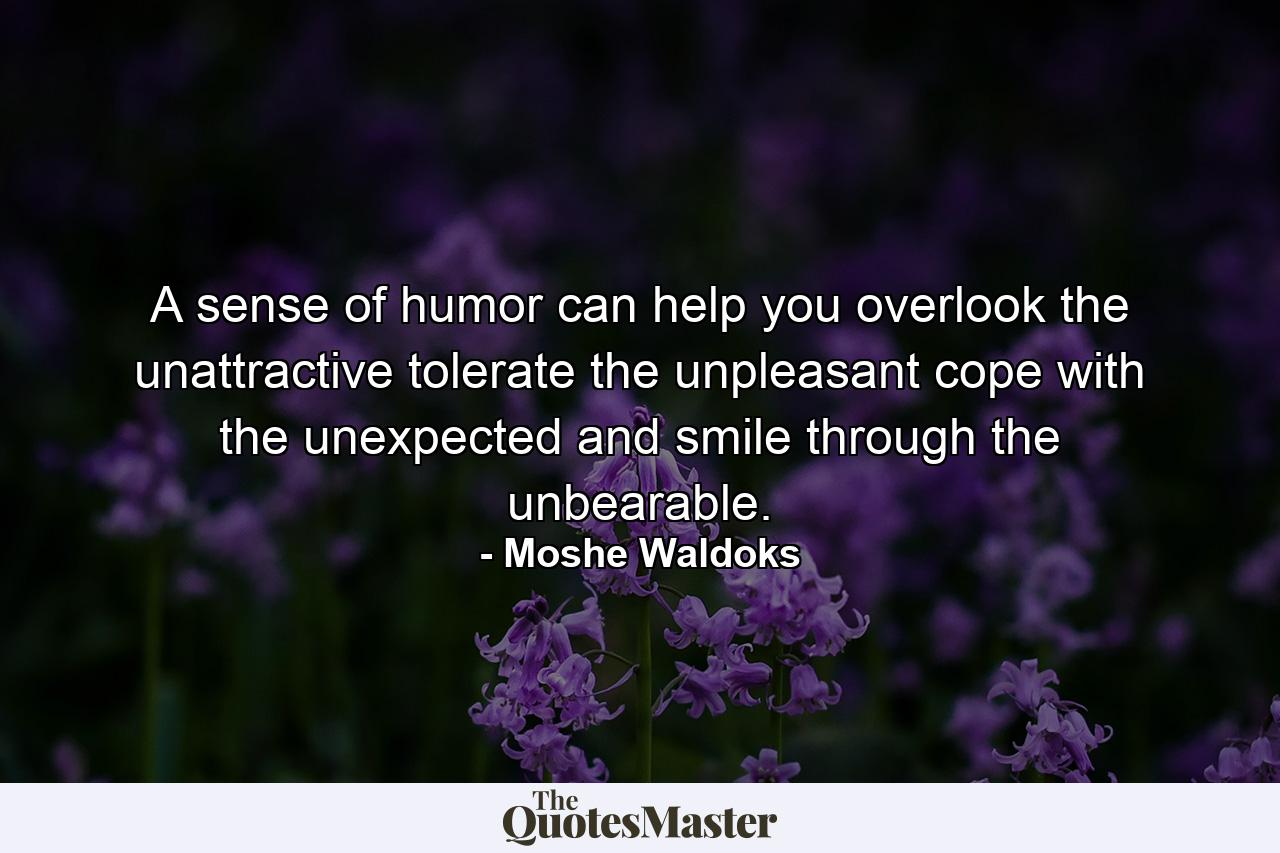 A sense of humor can help you overlook the unattractive  tolerate the unpleasant  cope with the unexpected  and smile through the unbearable. - Quote by Moshe Waldoks