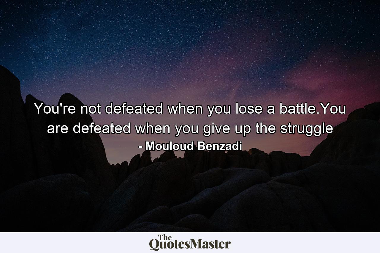 You're not defeated when you lose a battle.You are defeated when you give up the struggle - Quote by Mouloud Benzadi