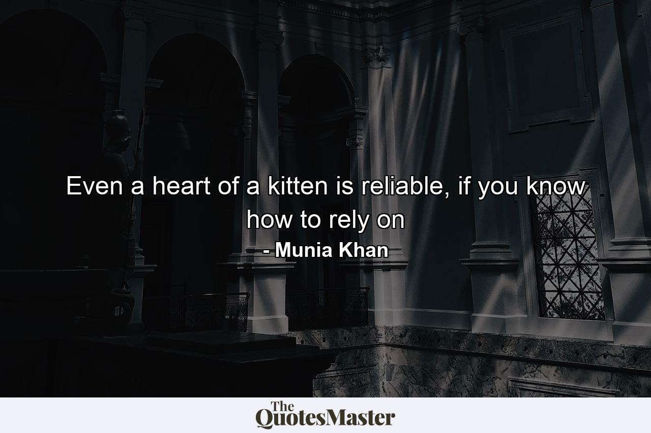 Even a heart of a kitten is reliable, if you know how to rely on - Quote by Munia Khan