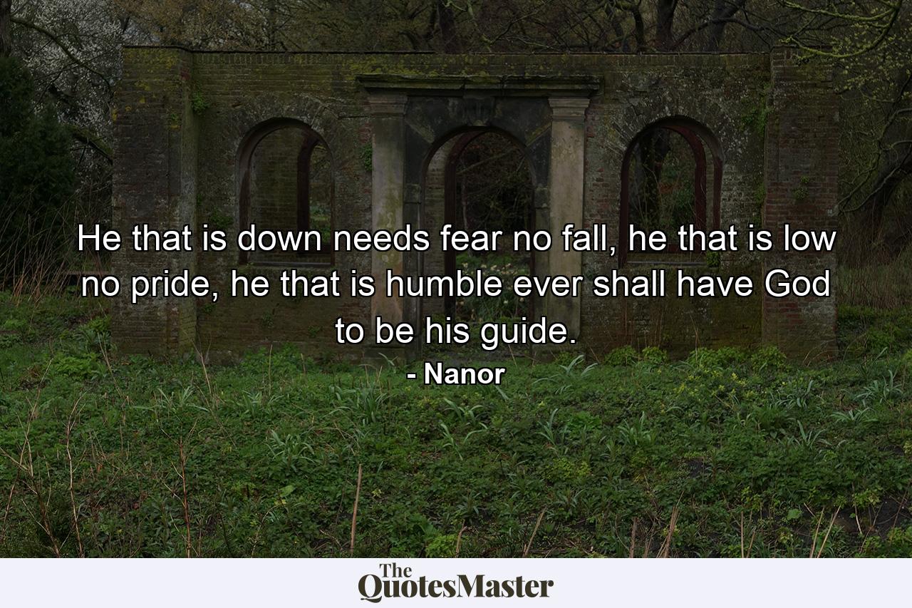 He that is down needs fear no fall, he that is low no pride, he that is humble ever shall have God to be his guide. - Quote by Nanor