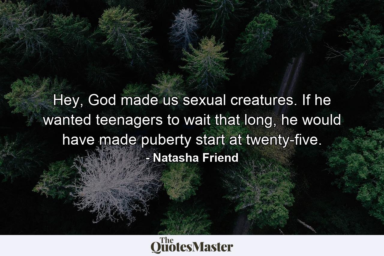 Hey, God made us sexual creatures. If he wanted teenagers to wait that long, he would have made puberty start at twenty-five. - Quote by Natasha Friend