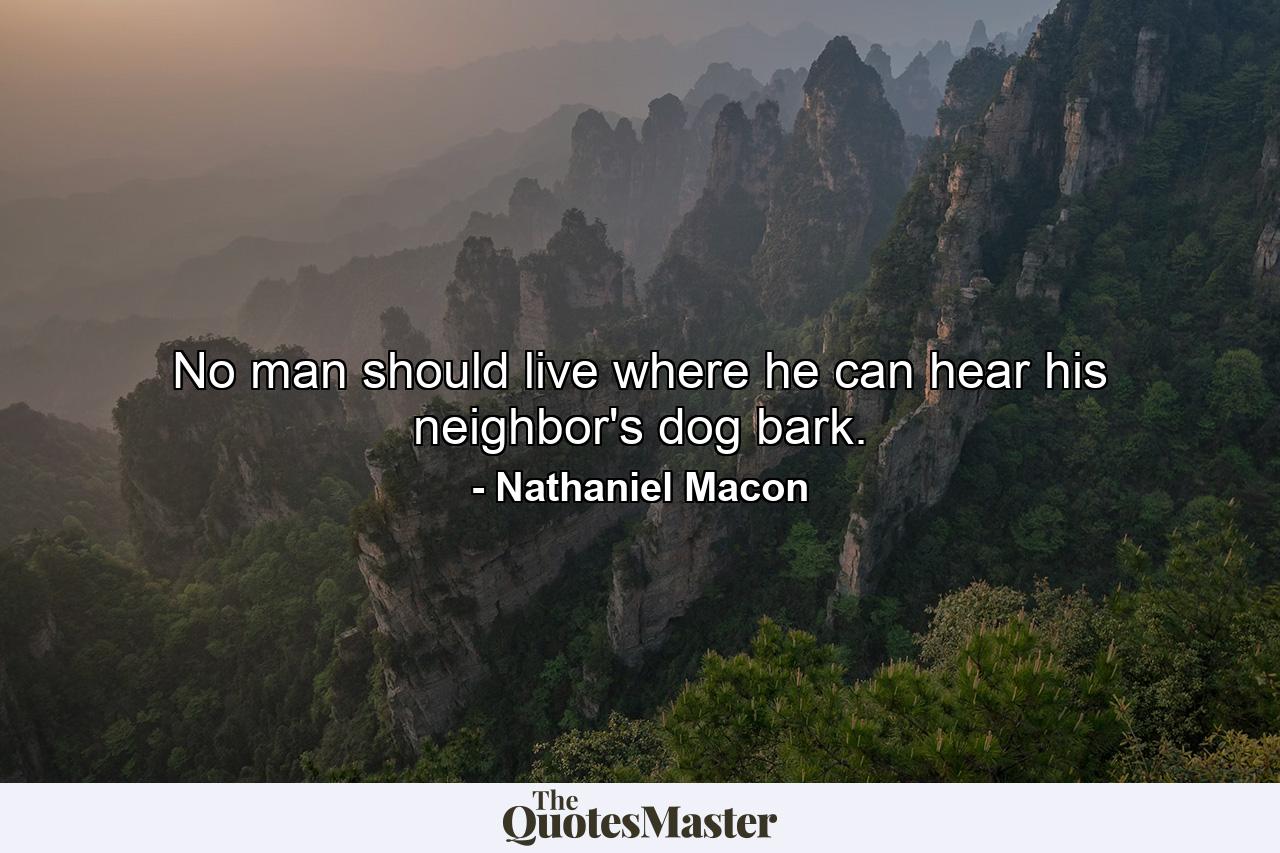 No man should live where he can hear his neighbor's dog bark. - Quote by Nathaniel Macon