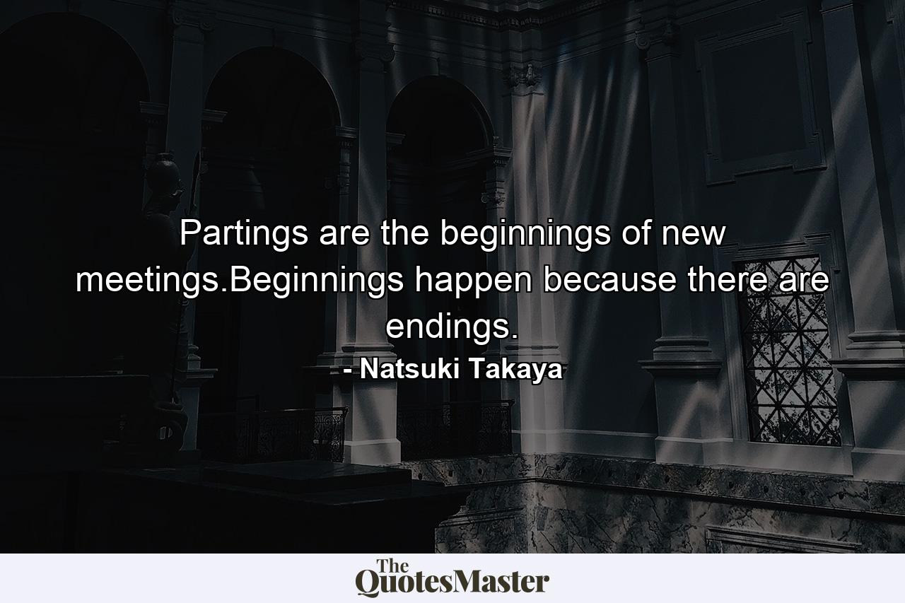 Partings are the beginnings of new meetings.Beginnings happen because there are endings. - Quote by Natsuki Takaya