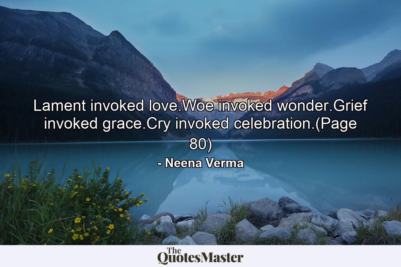 Lament invoked love.Woe invoked wonder.Grief invoked grace.Cry invoked celebration.(Page 80) - Quote by Neena Verma