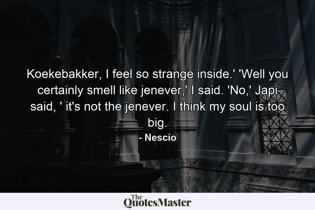 Koekebakker, I feel so strange inside.' 'Well you certainly smell like jenever,' I said. 'No,' Japi said, ' it's not the jenever. I think my soul is too big. - Quote by Nescio