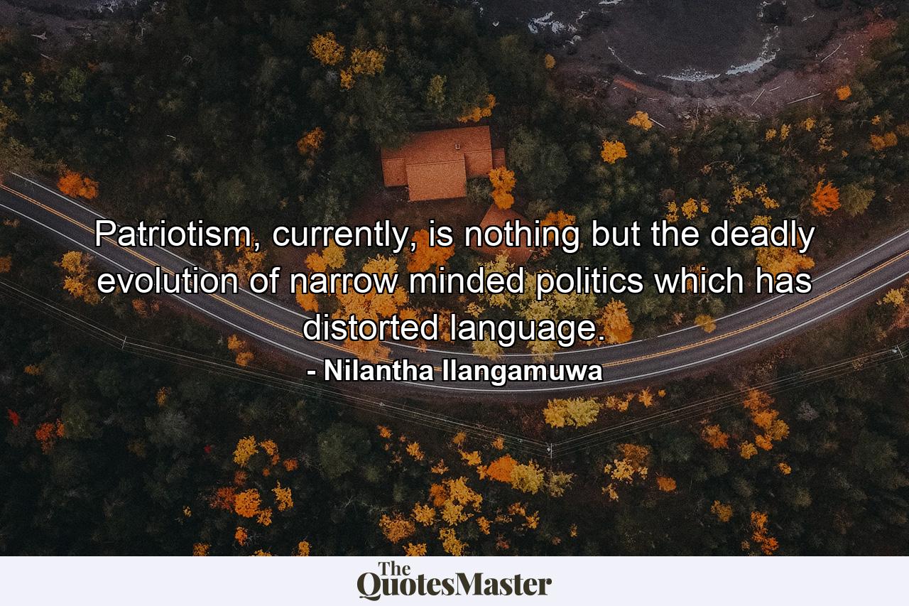 Patriotism, currently, is nothing but the deadly evolution of narrow minded politics which has distorted language. - Quote by Nilantha Ilangamuwa