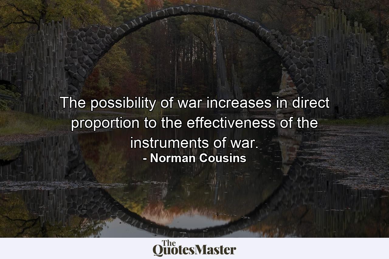 The possibility of war increases in direct proportion to the effectiveness of the instruments of war. - Quote by Norman Cousins