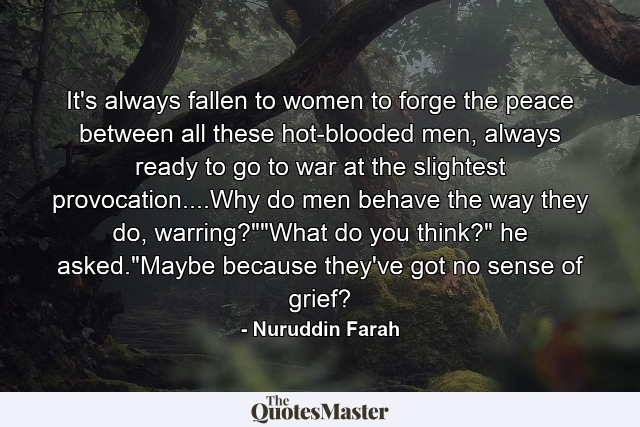 It's always fallen to women to forge the peace between all these hot-blooded men, always ready to go to war at the slightest provocation....Why do men behave the way they do, warring?