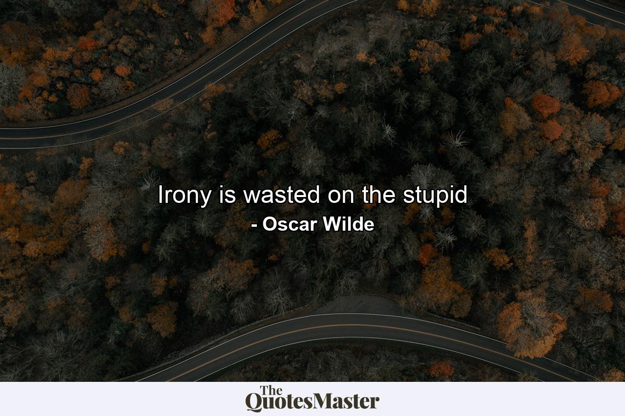 Irony is wasted on the stupid - Quote by Oscar Wilde