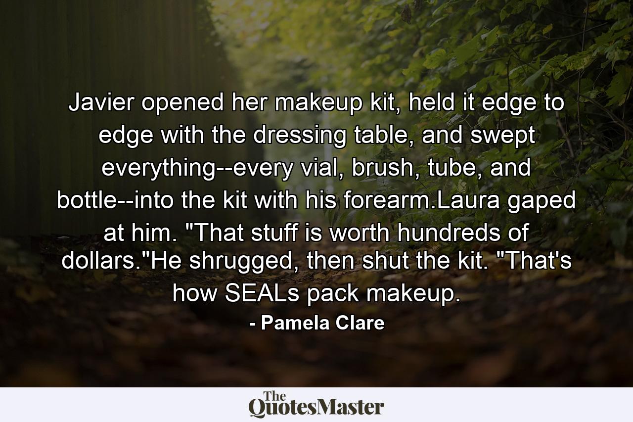 Javier opened her makeup kit, held it edge to edge with the dressing table, and swept everything--every vial, brush, tube, and bottle--into the kit with his forearm.Laura gaped at him. 