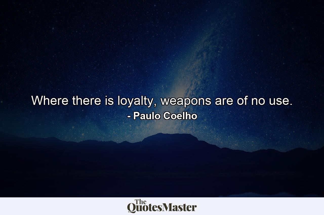 Where there is loyalty, weapons are of no use. - Quote by Paulo Coelho