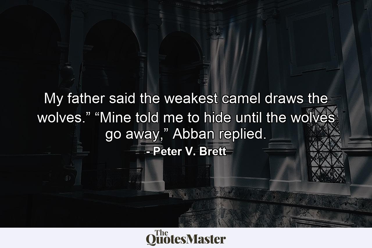 My father said the weakest camel draws the wolves.” “Mine told me to hide until the wolves go away,” Abban replied. - Quote by Peter V. Brett