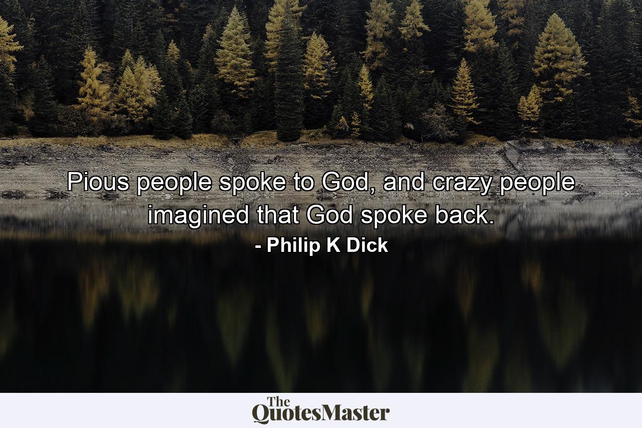 Pious people spoke to God, and crazy people imagined that God spoke back. - Quote by Philip K Dick