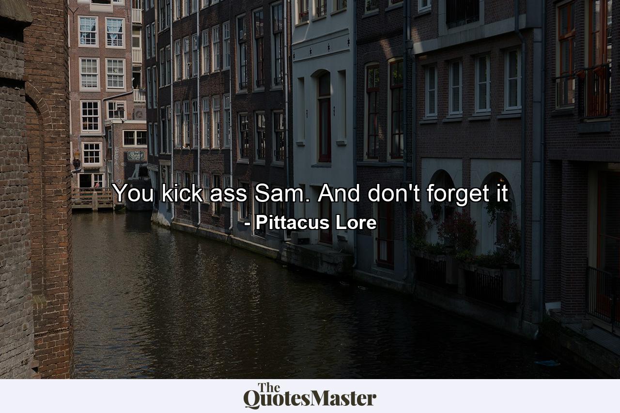 You kick ass Sam. And don't forget it - Quote by Pittacus Lore