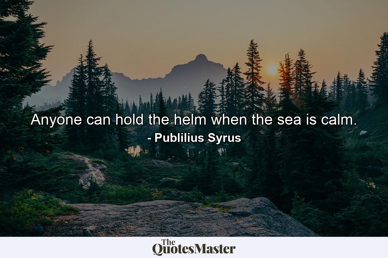 Anyone can hold the helm when the sea is calm. - Quote by Publilius Syrus