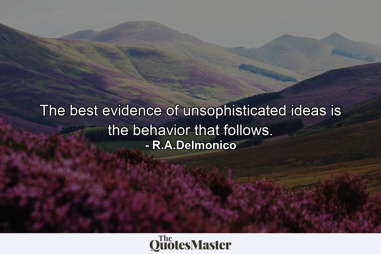 The best evidence of unsophisticated ideas is the behavior that follows. - Quote by R.A.Delmonico