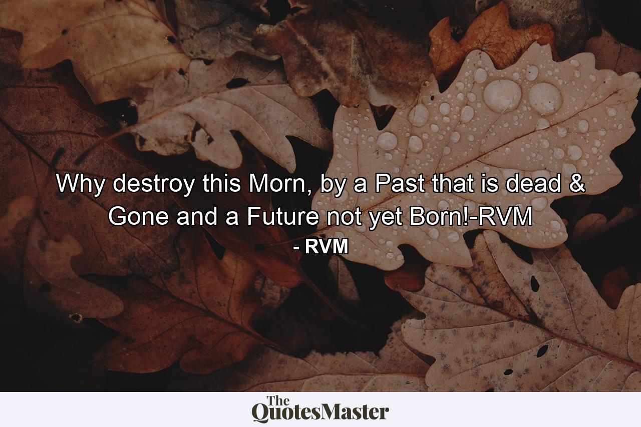 Why destroy this Morn, by a Past that is dead & Gone and a Future not yet Born!-RVM - Quote by RVM