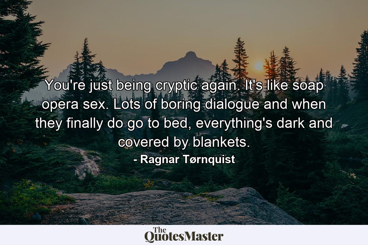 You're just being cryptic again. It's like soap opera sex. Lots of boring dialogue and when they finally do go to bed, everything's dark and covered by blankets. - Quote by Ragnar Tørnquist