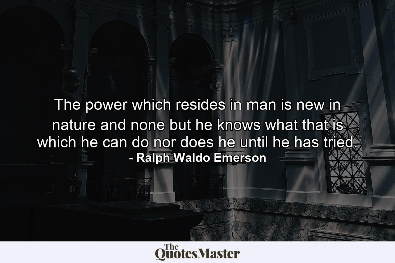 The power which resides in man is new in nature  and none but he knows what that is which he can do  nor does he until he has tried. - Quote by Ralph Waldo Emerson