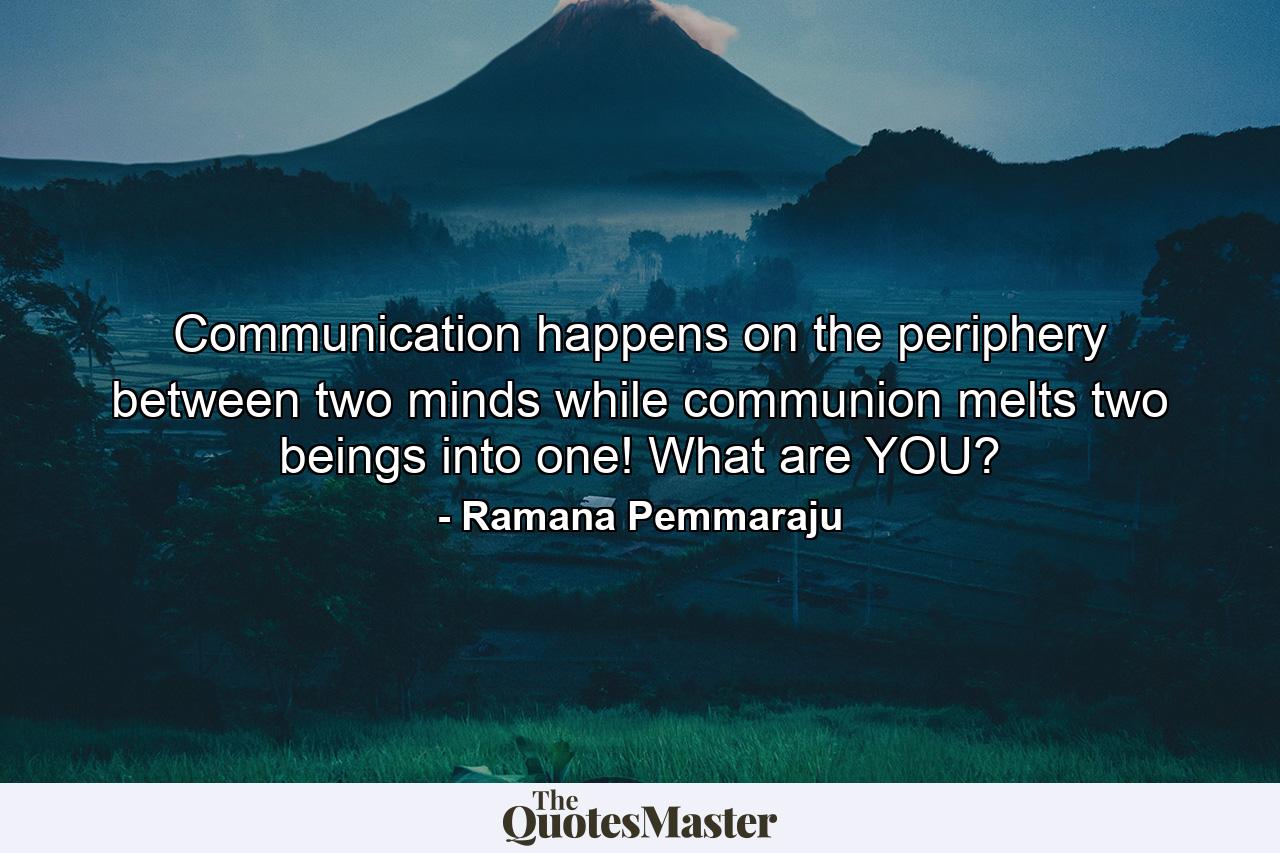 Communication happens on the periphery between two minds while communion melts two beings into one! What are YOU? - Quote by Ramana Pemmaraju