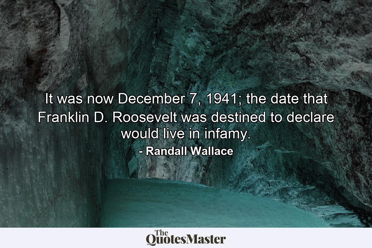 It was now December 7, 1941; the date that Franklin D. Roosevelt was destined to declare would live in infamy. - Quote by Randall Wallace