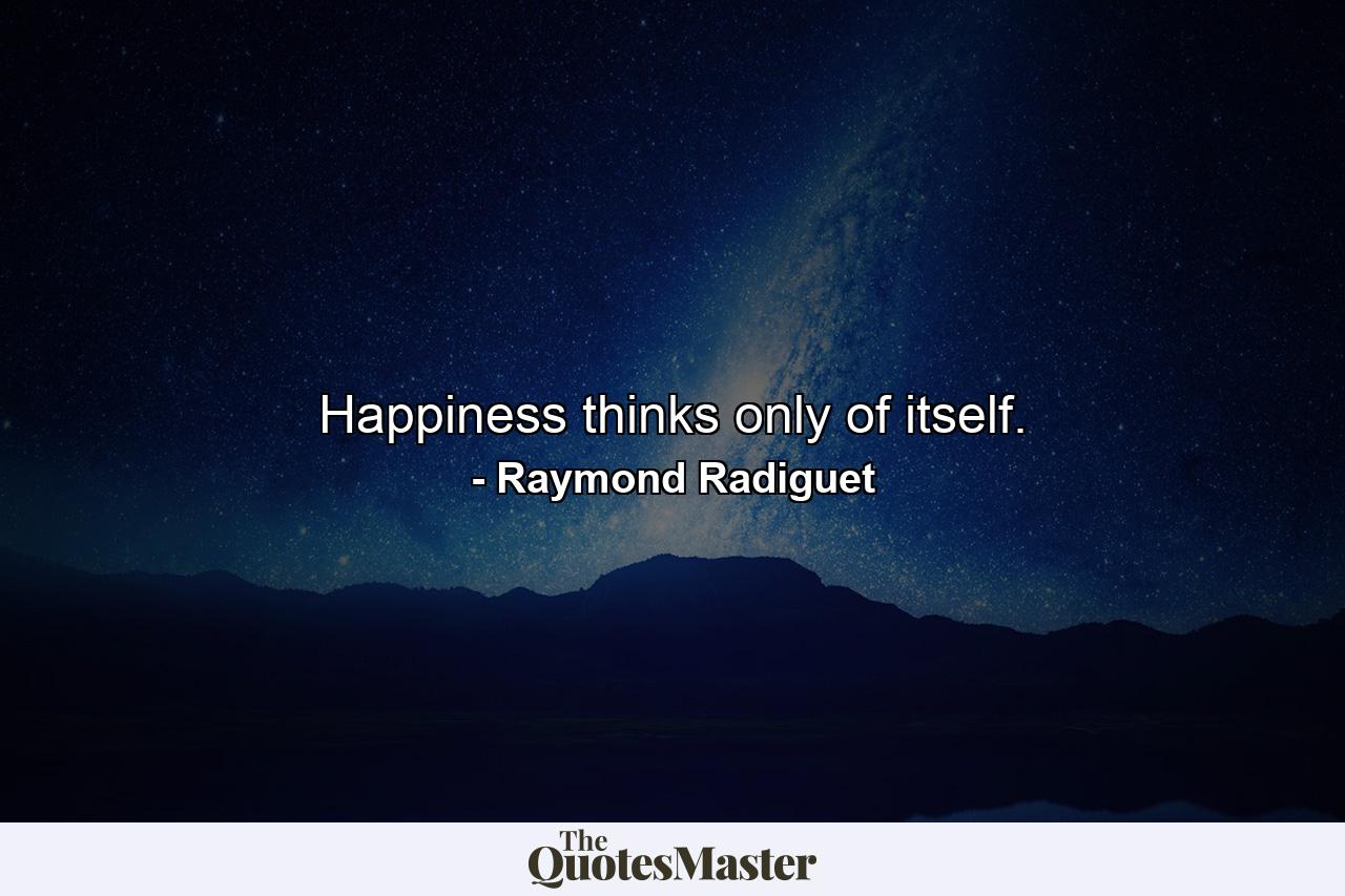 Happiness thinks only of itself. - Quote by Raymond Radiguet