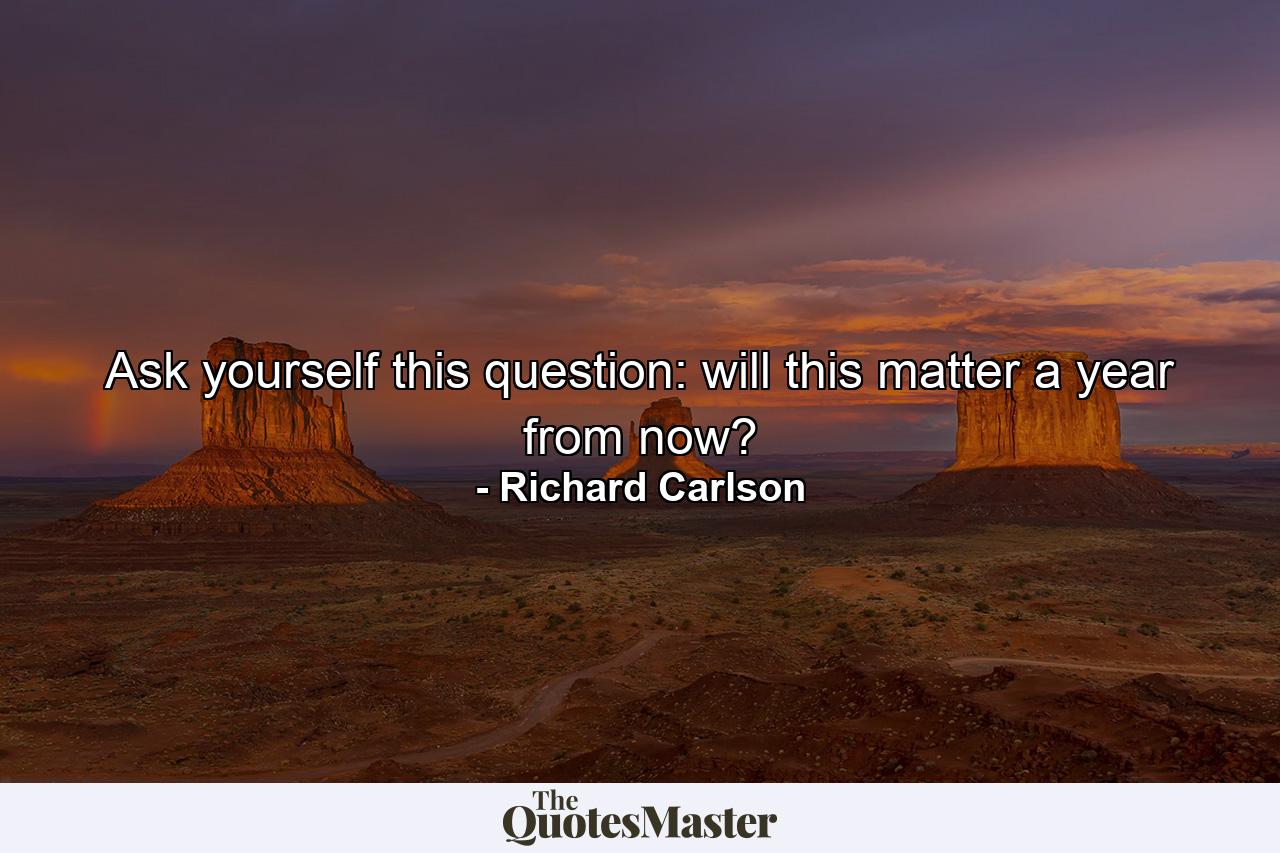 Ask yourself this question: will this matter a year from now? - Quote by Richard Carlson